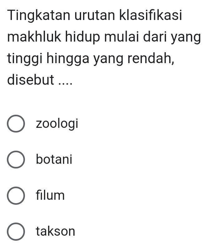 Tingkatan urutan klasifikasi
makhluk hidup mulai dari yang
tinggi hingga yang rendah,
disebut ....
zoologi
botani
filum
takson