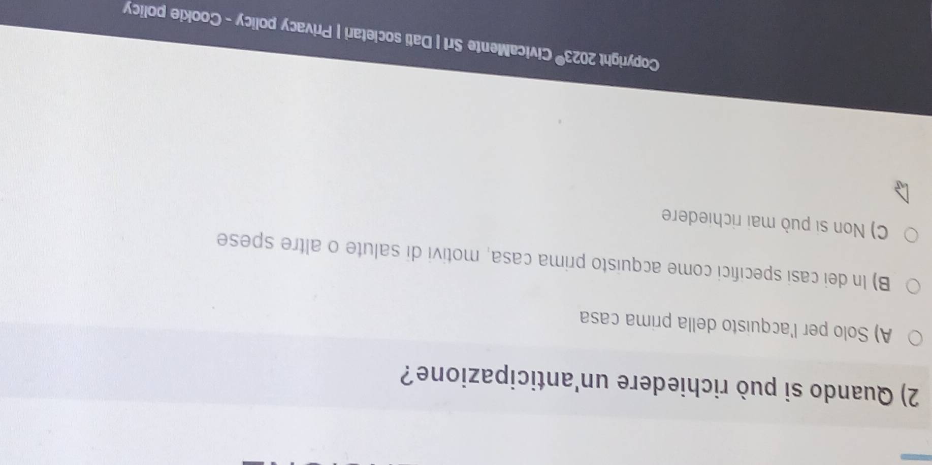 Quando si può richiedere un'anticipazione?
A) Solo per l'acquisto della prima casa
B) In dei casi specifici come acquisto prima casa, motivi di salute o altre spese
C) Non si può mai richiedere
Copyright 2023® CivicaMente Srl | Dati societari | Privacy policy - Cookie policy