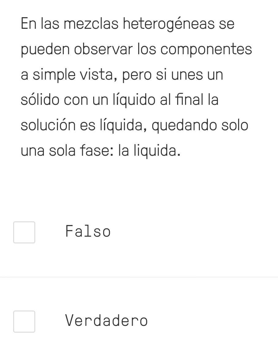 En las mezclas heterogéneas se
pueden observar los componentes
a simple vista, pero si unes un
sólido con un líquido al final la
solución es líquida, quedando solo
una sola fase: la liquida.
Falso
Verdadero