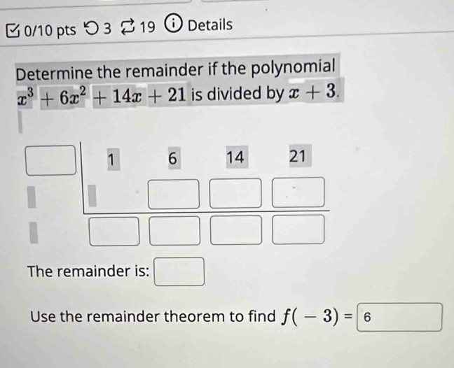 つ 3 19 Details
Determine the remainder if the polynomial
x^3+6x^2+14x+21 is divided by x+3.
The remainder is: □
Use the remainder theorem to find f(-3)=6