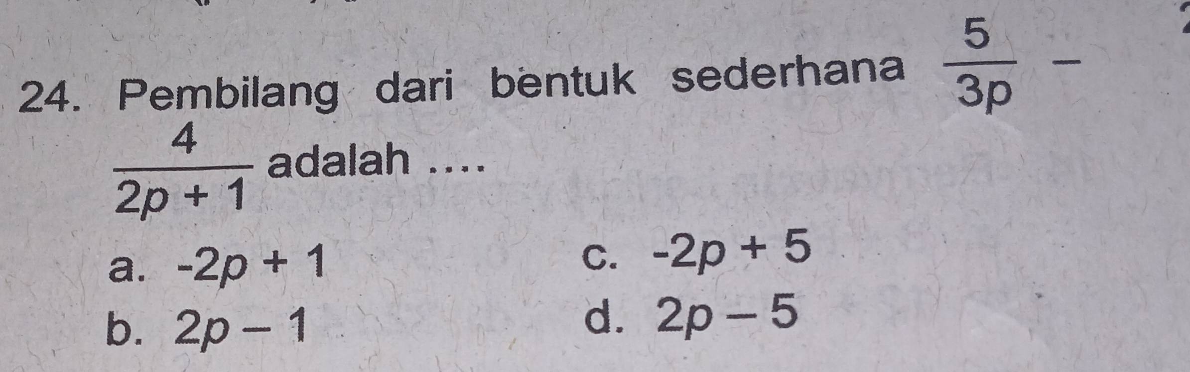 Pembilang dari bentuk sederhana  5/3p -
 4/2p+1  adalah ....
C.
a. -2p+1 -2p+5
b. 2p-1
d. 2p-5