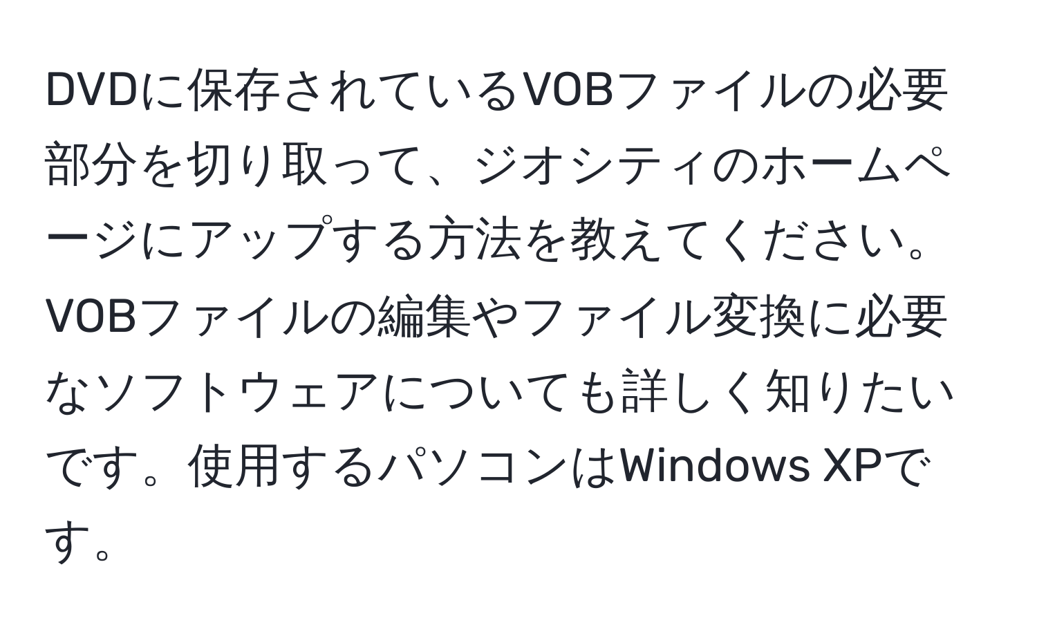 DVDに保存されているVOBファイルの必要部分を切り取って、ジオシティのホームページにアップする方法を教えてください。VOBファイルの編集やファイル変換に必要なソフトウェアについても詳しく知りたいです。使用するパソコンはWindows XPです。