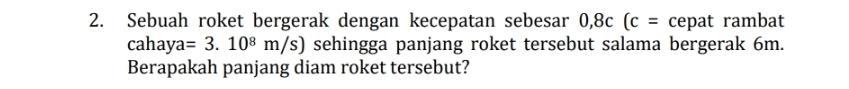 Sebuah roket bergerak dengan kecepatan sebesar 0,8c(c= cepat rambat
cahaya=3.10^8m/s) sehingga panjang roket tersebut salama bergerak 6m. 
Berapakah panjang diam roket tersebut?