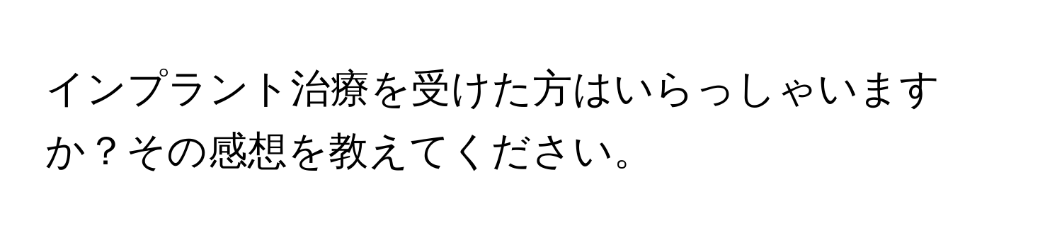 インプラント治療を受けた方はいらっしゃいますか？その感想を教えてください。