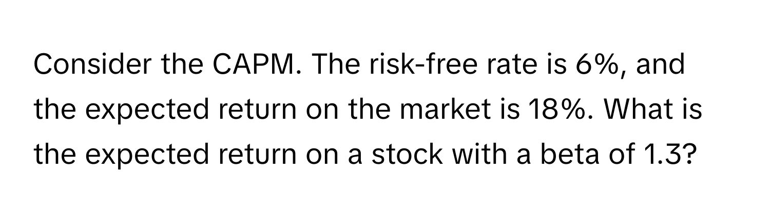 Consider the CAPM. The risk-free rate is 6%, and the expected return on the market is 18%. What is the expected return on a stock with a beta of 1.3?