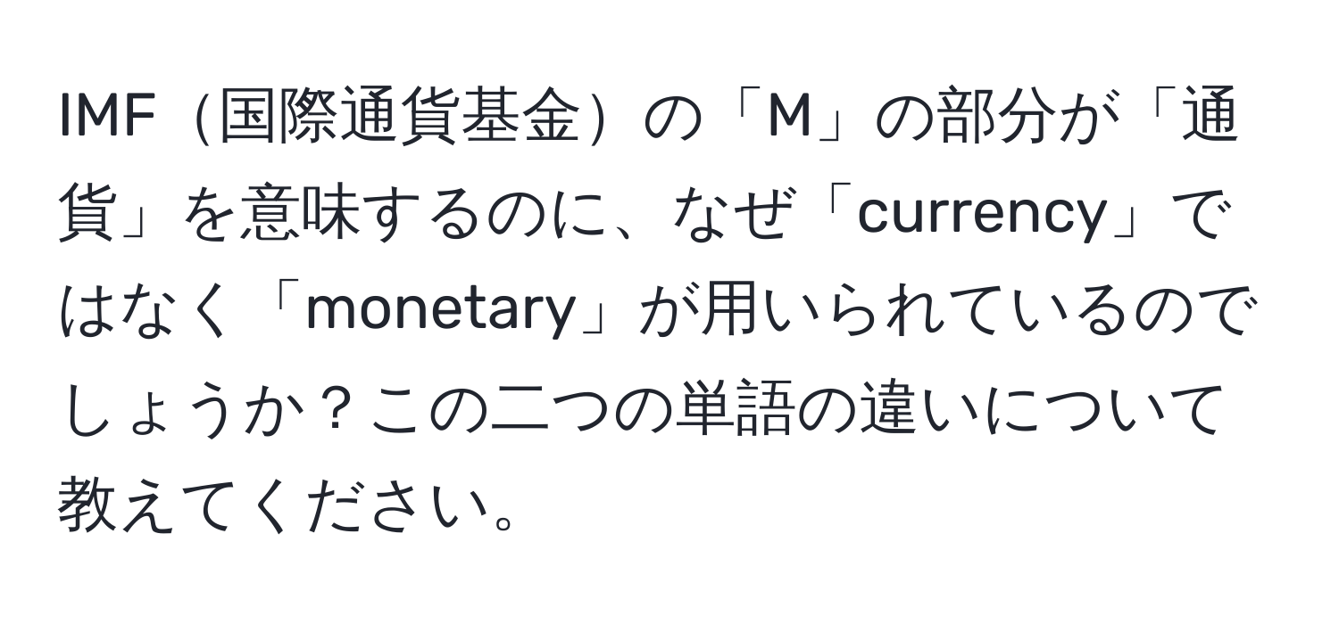 IMF国際通貨基金の「M」の部分が「通貨」を意味するのに、なぜ「currency」ではなく「monetary」が用いられているのでしょうか？この二つの単語の違いについて教えてください。