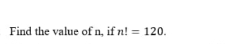 Find the value of n, if n!=120.