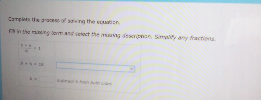 Complete the process of solving the equation.
Fill in the missing term and select the missing description. Simplify any fractions.
 (b+6)/18 =1
b+6=18
b=□ Subtract 6 from both sides