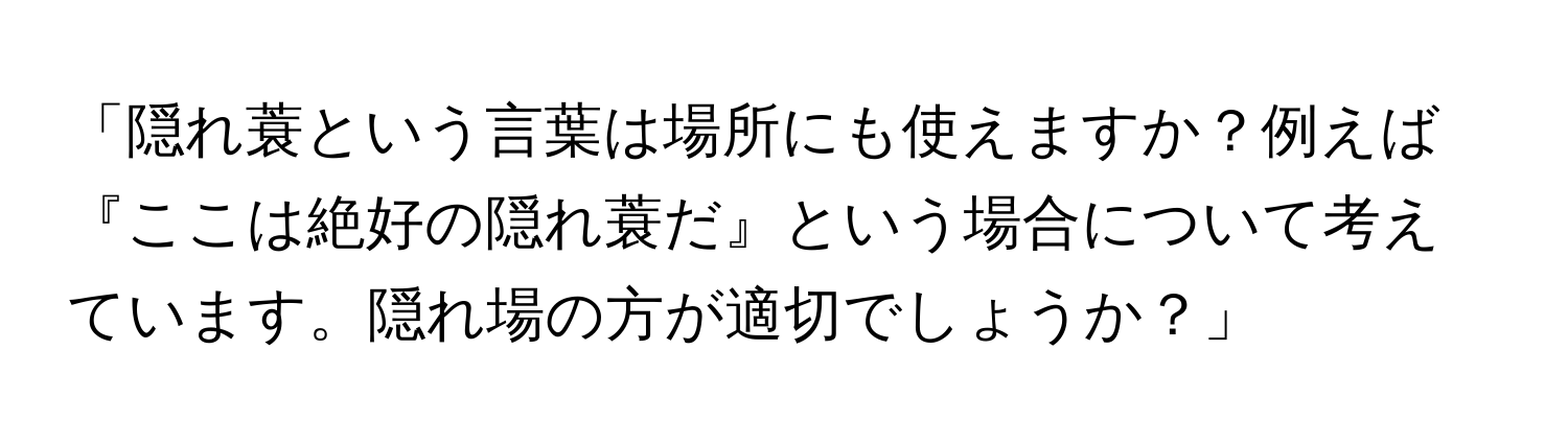 「隠れ蓑という言葉は場所にも使えますか？例えば『ここは絶好の隠れ蓑だ』という場合について考えています。隠れ場の方が適切でしょうか？」