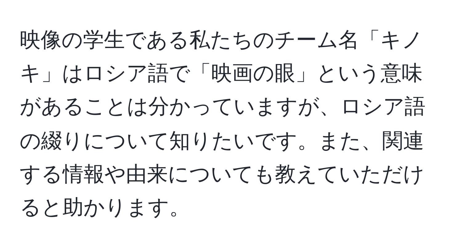 映像の学生である私たちのチーム名「キノキ」はロシア語で「映画の眼」という意味があることは分かっていますが、ロシア語の綴りについて知りたいです。また、関連する情報や由来についても教えていただけると助かります。