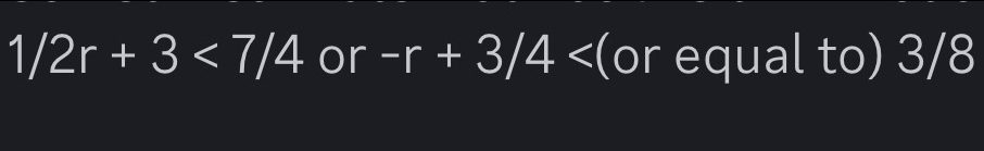 1/2r+3<7/4 or -r+3/4 (or equal to) 3/8