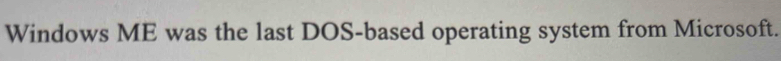 Windows ME was the last DOS-based operating system from Microsoft.