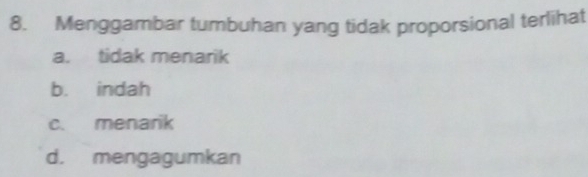 Menggambar tumbuhan yang tidak proporsional terlihat
a. tidak menarik
b. indah
c. menarik
d. mengagumkan