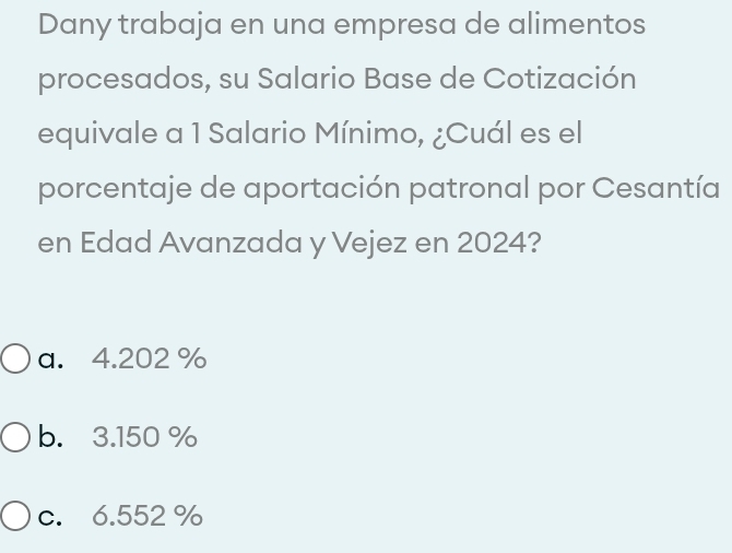 Dany trabaja en una empresa de alimentos
procesados, su Salario Base de Cotización
equivale a 1 Salario Mínimo, ¿Cuál es el
porcentaje de aportación patronal por Cesantía
en Edad Avanzada y Vejez en 2024?
a. 4.202 %
b. 3.150 %
c. 6.552 %