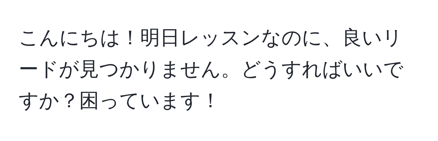 こんにちは！明日レッスンなのに、良いリードが見つかりません。どうすればいいですか？困っています！