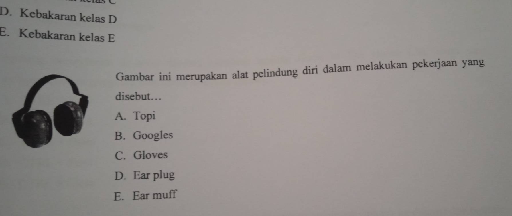 D. Kebakaran kelas D
E. Kebakaran kelas E
Gambar ini merupakan alat pelindung diri dalam melakukan pekerjaan yang
disebut...
A. Topi
B. Googles
C. Gloves
D. Ear plug
E. Ear muff