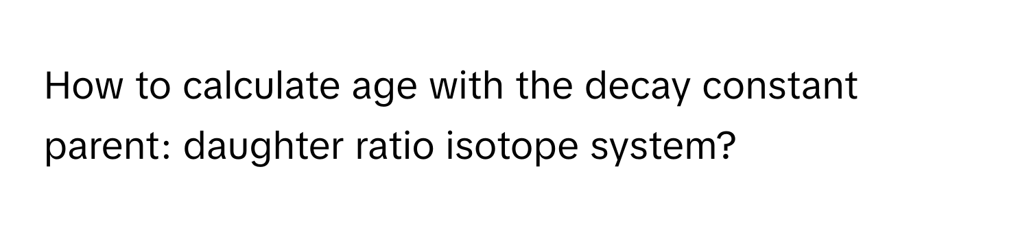 How to calculate age with the decay constant parent: daughter ratio isotope system?