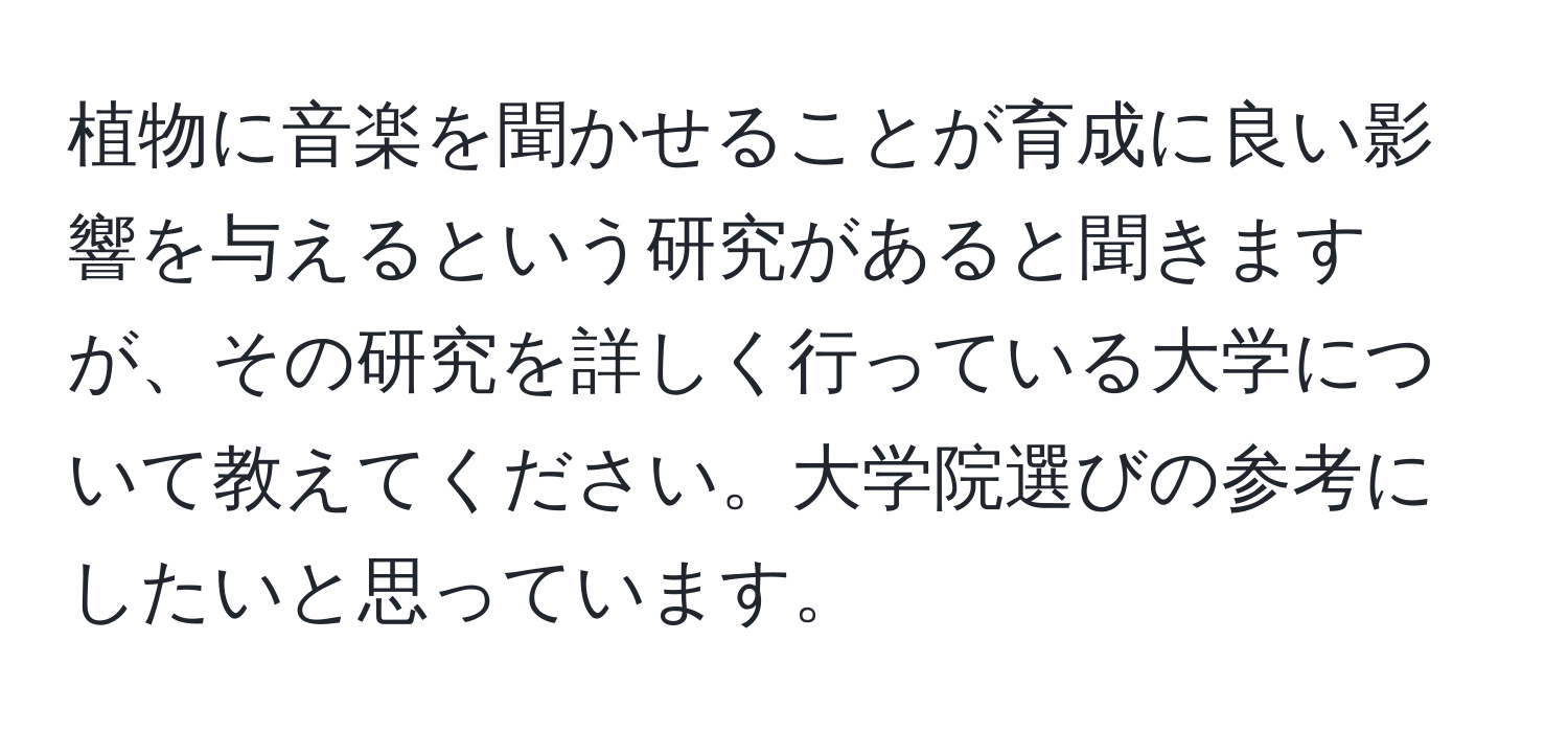 植物に音楽を聞かせることが育成に良い影響を与えるという研究があると聞きますが、その研究を詳しく行っている大学について教えてください。大学院選びの参考にしたいと思っています。