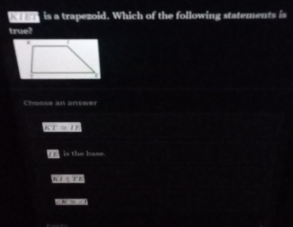 an is a trapezoid. Which of the following statements is
true?
Choose an answer
KT≌ IE
is the base.
KI WTE
K