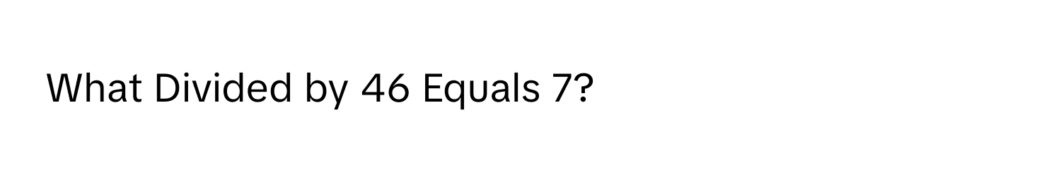 What Divided by 46 Equals 7?