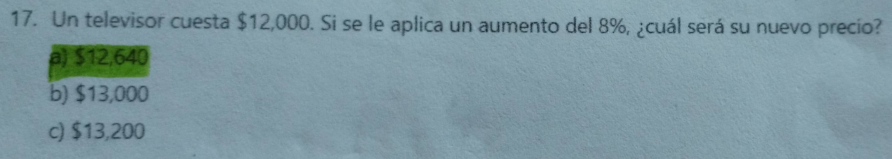 Un televisor cuesta $12,000. Si se le aplica un aumento del 8%, ¿cuál será su nuevo precio?
a) $12,640
b) $13,000
c) $13,200