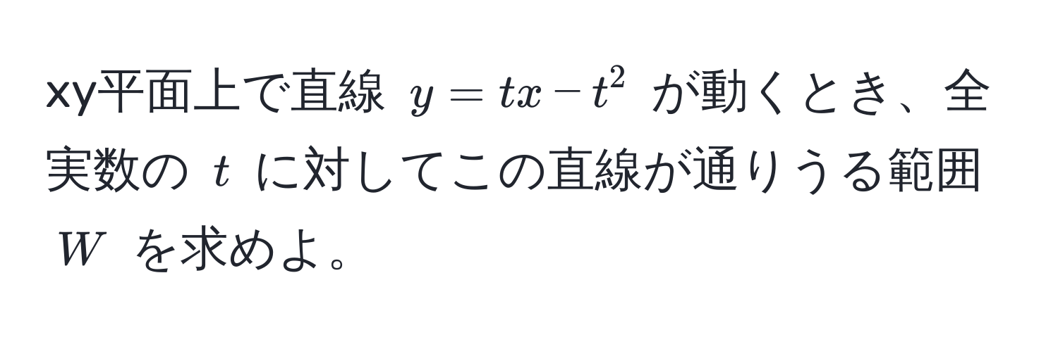 xy平面上で直線 ( y = tx - t^2 ) が動くとき、全実数の ( t ) に対してこの直線が通りうる範囲 ( W ) を求めよ。