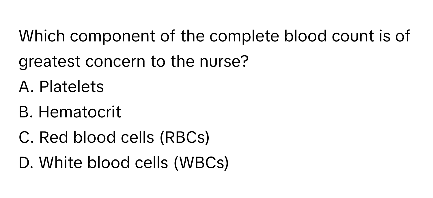 Which component of the complete blood count is of greatest concern to the nurse?

A. Platelets
B. Hematocrit
C. Red blood cells (RBCs)
D. White blood cells (WBCs)