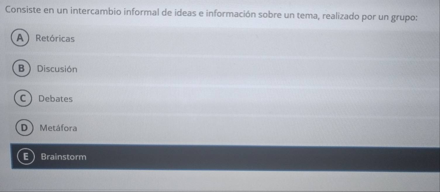 Consiste en un intercambio informal de ideas e información sobre un tema, realizado por un grupo:
ARetóricas
B Discusión
CDebates
D  Metáfora
E Brainstorm