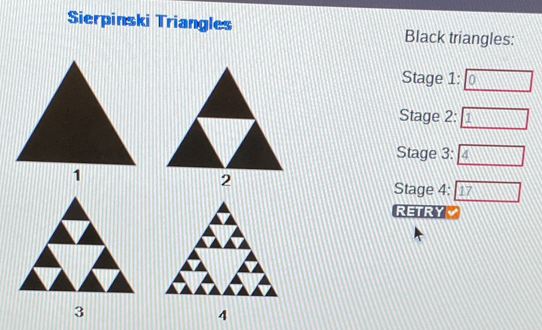 Sierpinski Triangles Black triangles: 
Stage 1: 
Stage 2: 1 
Stage 3: 4 
Stage 4: 17 
RETRY