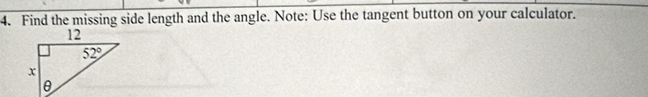 Find the missing side length and the angle. Note: Use the tangent button on your calculator.