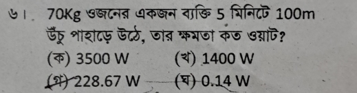 ७। 70Kg ७्टनब धकजन वा़्ि 5 प्रिनि८फ 100m
ऊँड् शाशटफ ऊर्ठ, जात कगजा कंज ७ग्यापि?
(क) 3500 W () 1400 W
(A) 228.67 W () 0.14 W