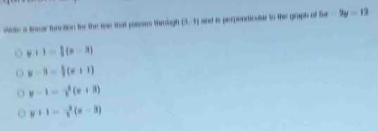 Wite a lnear function for the line that passes through (3,1) and is perpendicular to the graph of 6x-2y=12
y+1=|(x-3)
y=3- 1/3 (x+1)
y=1-x^2(x+8)
y+1= 3/5 (x-3)