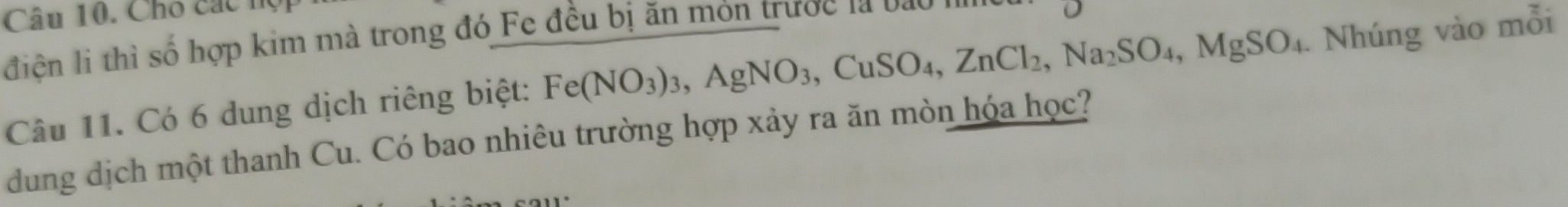 Cho các nộ 
điện lì thì số hợp kim mà trong đó Fe đều bị ăn môn trược là bão n 
Câu 11. Có 6 dung dịch riêng biệt: Fe(NO_3)_3, AgNO_3, CuSO_4, ZnCl_2, Na_2SO_4, MgSO_4. Nhúng vào mỗi 
dung dịch một thanh Cu. Có bao nhiêu trường hợp xảy ra ăn mòn hóa học?