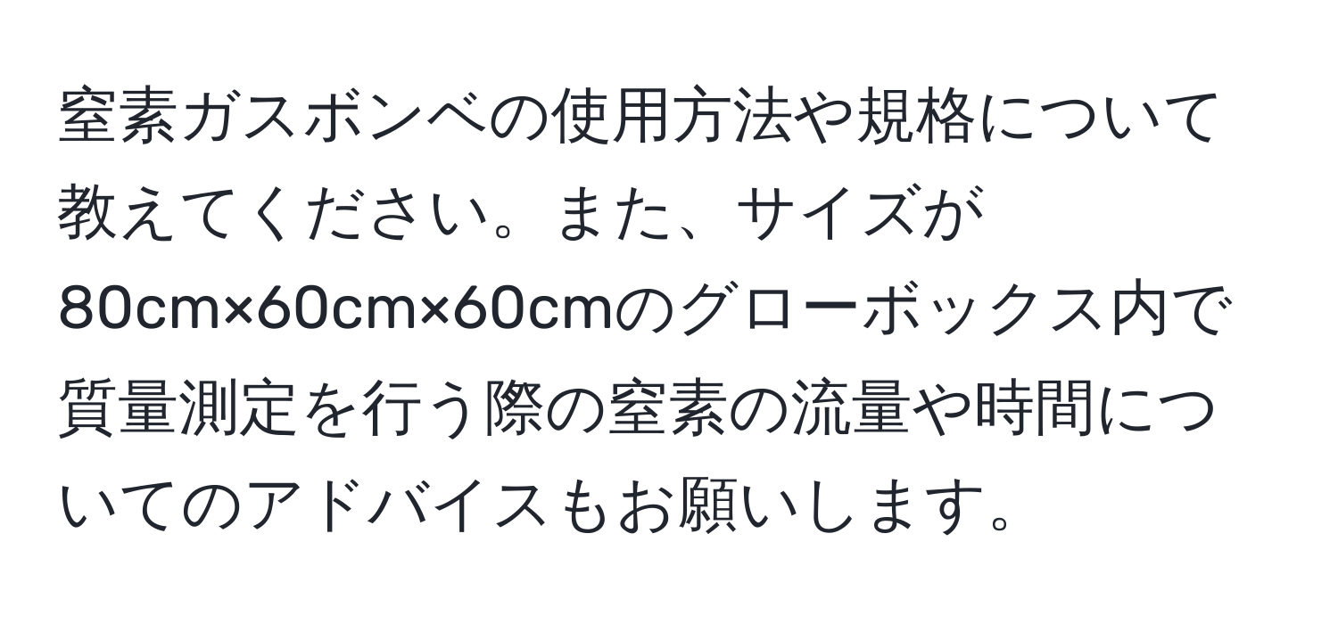 窒素ガスボンベの使用方法や規格について教えてください。また、サイズが80cm×60cm×60cmのグローボックス内で質量測定を行う際の窒素の流量や時間についてのアドバイスもお願いします。