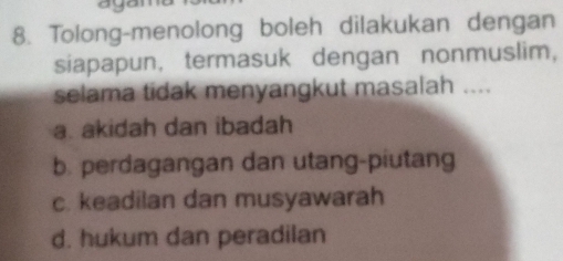 Tolong-menolong boleh dilakukan dengan
siapapun, termasuk dengan nonmuslim,
selama tidak menyangkut masalah ....
a. akidah dan ibadah
b. perdagangan dan utang-piutang
c. keadilan dan musyawarah
d. hukum dan peradilan