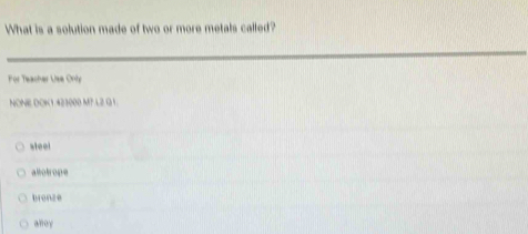 What is a solution made of two or more metals called?
For Teacher Use Only
NONE DOK1 423000 M? L2 G 1
steel
alolrope
bronze
anoy