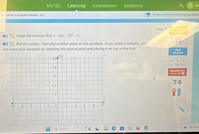 My IXL Learning Assessment Analytics DA
N 5 Graph a quadratic function S9G You have prizes to reveal! Go to your game
Video omtons
c s ended 
Graph the function f(x)=-2(x-5)^2-5.
33
Plot the vertex. Then plot another point on the parabola. If you make a mistake, you
can erase your parabola by selecting the second point and placing it on top of the first. Time
elapsed
∞ 20 4
SmartScore
mut of 100 (
74
O Search