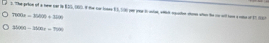 The price of a new car is $35, 000. if the ca loses $3, 311) gen your tto mlhe, whichsquation showe when the oar wil have a mke of 17, 2007
7000z=35000+3500
35000-3500x=7000