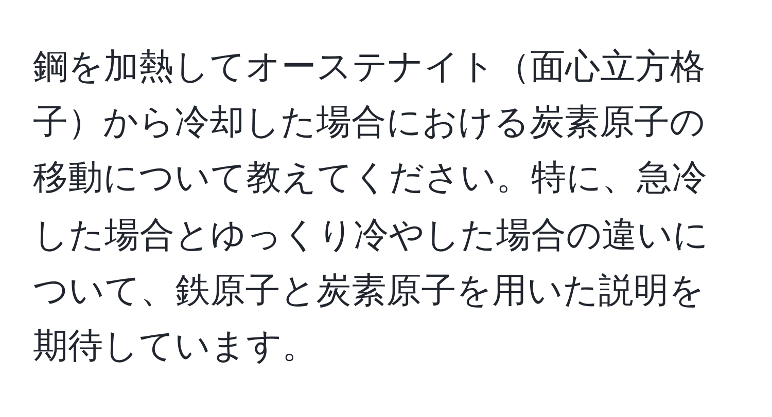 鋼を加熱してオーステナイト面心立方格子から冷却した場合における炭素原子の移動について教えてください。特に、急冷した場合とゆっくり冷やした場合の違いについて、鉄原子と炭素原子を用いた説明を期待しています。