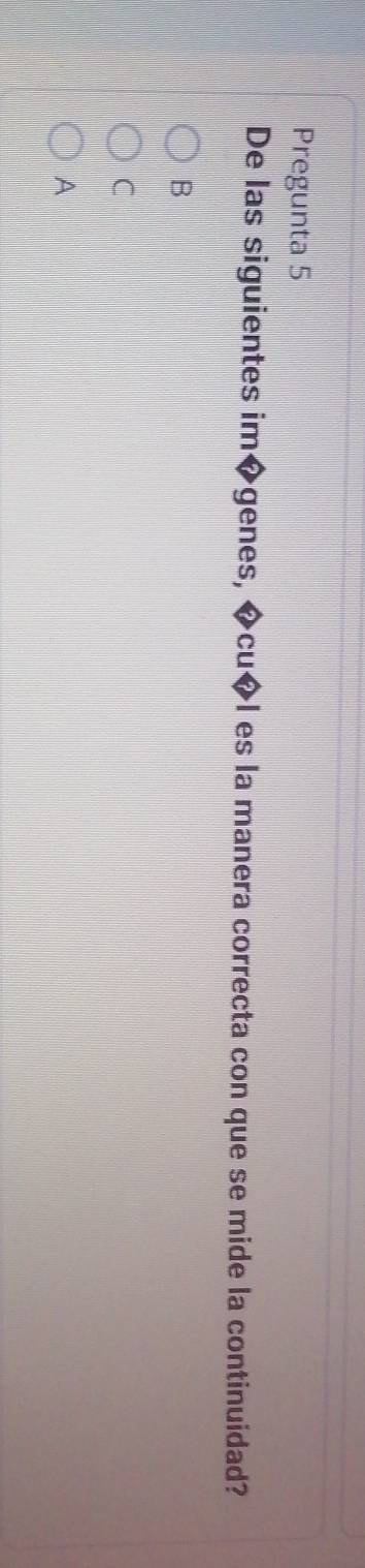 Pregunta 5
De las siguientes im◆genes, ◆cu◆l es la manera correcta con que se mide la continuidad?
B
C
A