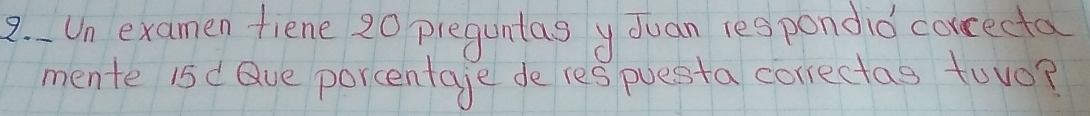 Un examen fiene 20 pleguntas y duan res pondid corcecta 
mente 15 d Que porcentage de res puesta correctas tuyo?