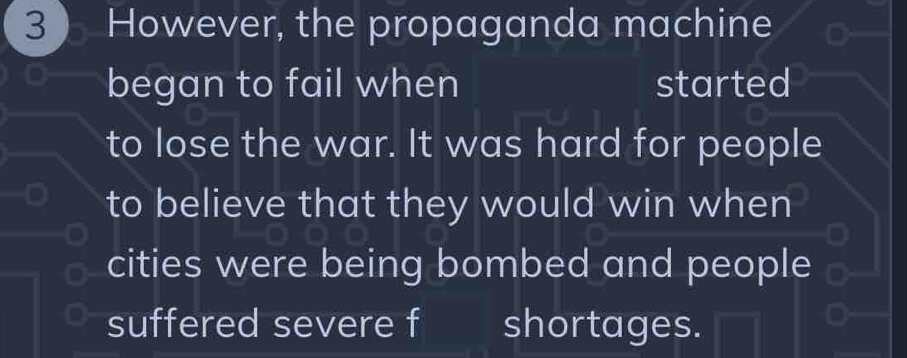 3 ) However, the propaganda machine 
began to fail when started 
to lose the war. It was hard for people 
to believe that they would win when 
cities were being bombed and people 
suffered severe f shortages.