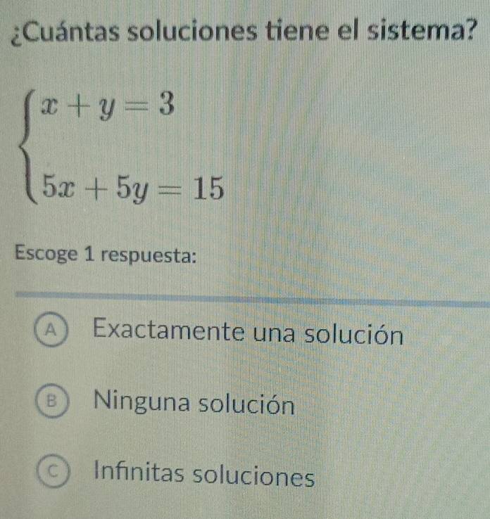 ¿Cuántas soluciones tiene el sistema?
beginarrayl x+y=3 5x+5y=15endarray.
Escoge 1 respuesta:
A Exactamente una solución
B Ninguna solución
C ) Infinitas soluciones