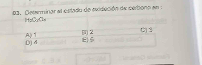 Determinar el estado de oxidación de carbono en :
H_2C_2O_4
A) 1
B) 2 C) 3
D) 4 E) 5