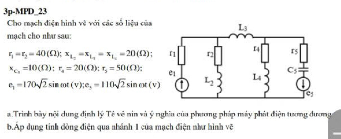 3p-MPD_23
Cho mạch điện hình vẽ với các số liệu của
mạch cho như sau:
r_1=r_2=40(Omega );x_L_2=x_L_1=x_L_1=20(Omega );
x_C_5=10(Omega );r_4=20(Omega );r_5=50(Omega );
e_1=170sqrt(2)sin omega t(v);e_5=110sqrt(2)sin omega t(v)
a.Trình bày nội dung định lý Tê vê nin và ý nghĩa của phương pháp máy phát điện tương đương
b.Áp dụng tính dòng điện qua nhánh 1 của mạch điện như hình vẽ