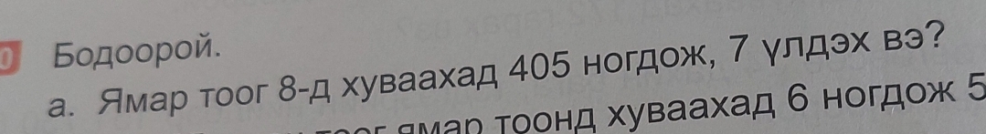 Бοдοοροй. 
γлдэх вэ? 
а. Ямар тоог 8 -д хуваахад 405 ногд 
t h Hогдoж 5