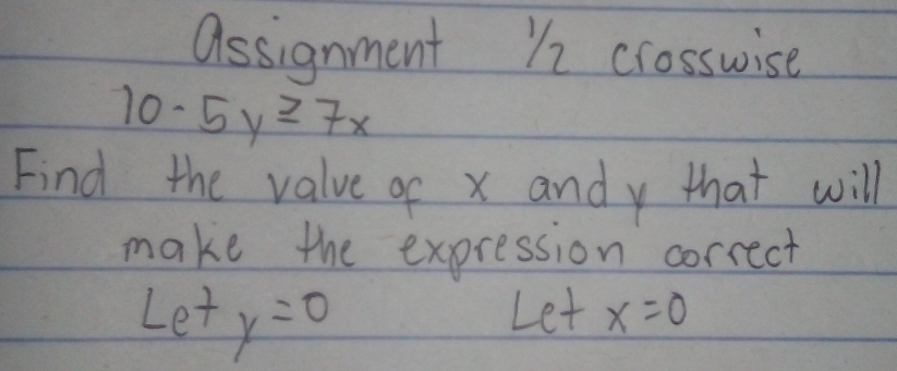 assignment Y2 crosswise
10-5y≥ 7x
Find the value of x andy that will 
make the expression correct
Lety=0
Letx=0