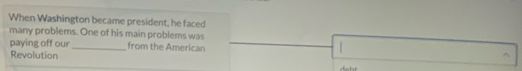 When Washington became president, he faced 
many problems. One of his main problems was 
paying off our _from the American 
Revolution