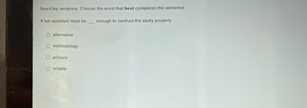 Read the sentence. Choose the word that best completes the sentence
A lali assistant must be _enough to conduct the study properly
alternative
methodology
primary
rehiable