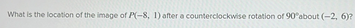 What is the location of the image of P(-8,1) after a counterclockwise rotation of 90° about (-2,6)